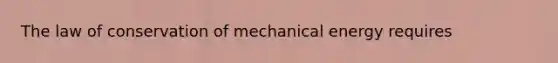 The law of conservation of mechanical energy requires