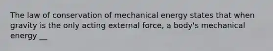 The law of conservation of mechanical energy states that when gravity is the only acting external force, a body's mechanical energy __