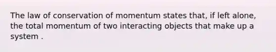 The law of conservation of momentum states that, if left alone, the total momentum of two interacting objects that make up a system .