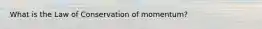What is the Law of Conservation of momentum?