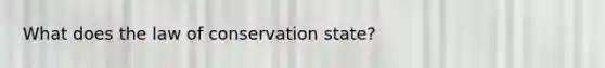 What does the law of conservation state?