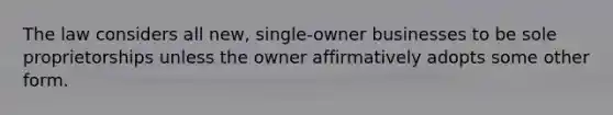 The law considers all new, single-owner businesses to be sole proprietorships unless the owner affirmatively adopts some other form.