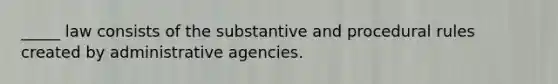 _____ law consists of the substantive and procedural rules created by administrative agencies.