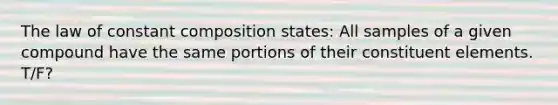 The law of constant composition states: All samples of a given compound have the same portions of their constituent elements. T/F?