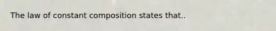 The law of constant composition states that..