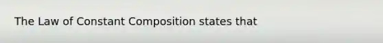 The Law of Constant Composition states that​