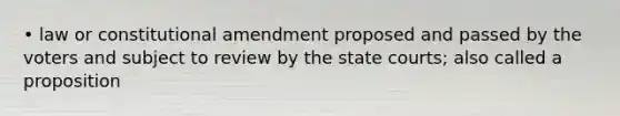 • law or constitutional amendment proposed and passed by the voters and subject to review by the <a href='https://www.questionai.com/knowledge/k0UTVXnPxH-state-courts' class='anchor-knowledge'>state courts</a>; also called a proposition