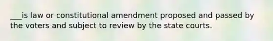 ___is law or constitutional amendment proposed and passed by the voters and subject to review by the state courts.