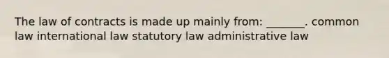 The law of contracts is made up mainly from: _______. common law international law statutory law administrative law