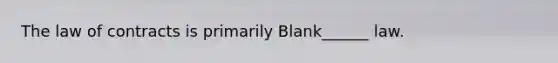 The law of contracts is primarily Blank______ law.