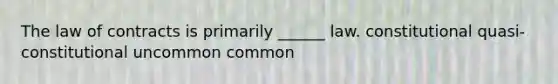 The law of contracts is primarily ______ law. constitutional quasi-constitutional uncommon common