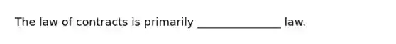 The law of contracts is primarily _______________ law.