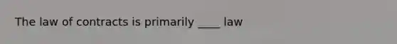 The law of contracts is primarily ____ law