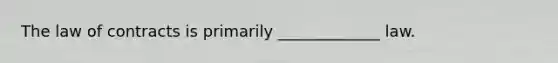 The law of contracts is primarily _____________ law.