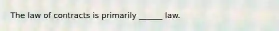 The law of contracts is primarily ______ law.