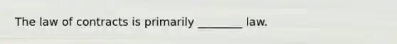 The law of contracts is primarily ________ law.