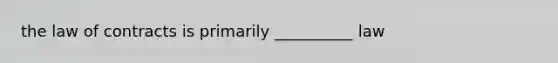 the law of contracts is primarily __________ law