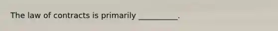 The law of contracts is primarily __________.