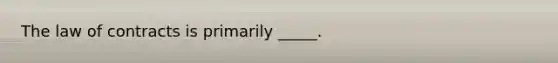 The law of contracts is primarily _____.