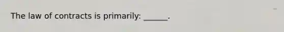 The law of contracts is primarily: ______.