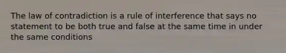 The law of contradiction is a rule of interference that says no statement to be both true and false at the same time in under the same conditions