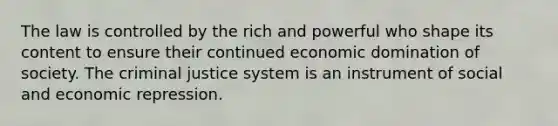 The law is controlled by the rich and powerful who shape its content to ensure their continued economic domination of society. <a href='https://www.questionai.com/knowledge/kuANd41CrG-the-criminal-justice-system' class='anchor-knowledge'>the criminal justice system</a> is an instrument of social and economic repression.