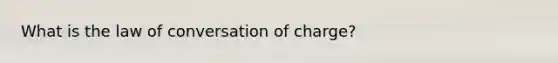 What is the law of conversation of charge?