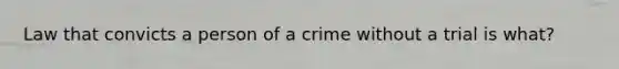 Law that convicts a person of a crime without a trial is what?