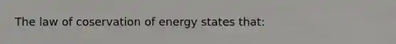 The law of coservation of energy states that: