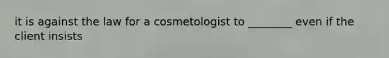 it is against the law for a cosmetologist to ________ even if the client insists