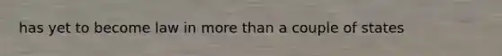 has yet to become law in more than a couple of states