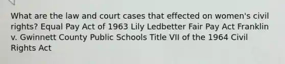 What are the law and court cases that effected on women's civil rights? Equal Pay Act of 1963 Lily Ledbetter Fair Pay Act Franklin v. Gwinnett County Public Schools Title VII of the 1964 Civil Rights Act