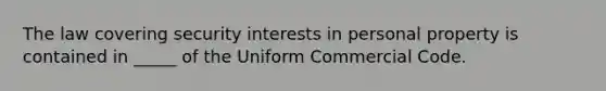 The law covering security interests in personal property is contained in _____ of the Uniform Commercial Code.