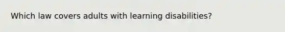 Which law covers adults with learning disabilities?