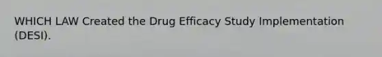 WHICH LAW Created the Drug Efficacy Study Implementation (DESI).