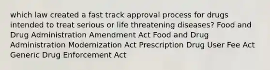 which law created a fast track approval process for drugs intended to treat serious or life threatening diseases? Food and Drug Administration Amendment Act Food and Drug Administration Modernization Act Prescription Drug User Fee Act Generic Drug Enforcement Act