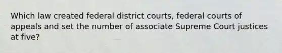 Which law created federal district courts, federal courts of appeals and set the number of associate Supreme Court justices at five?