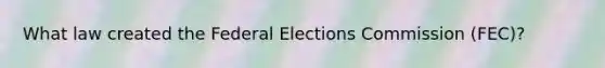 What law created the Federal Elections Commission (FEC)?