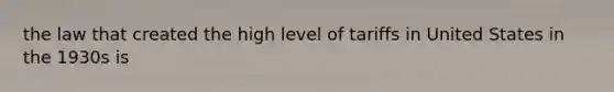 the law that created the high level of tariffs in United States in the 1930s is