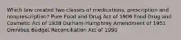 Which law created two classes of medications, prescription and nonprescription? Pure Food and Drug Act of 1906 Food Drug and Cosmetic Act of 1938 Durham-Humphrey Amendment of 1951 Omnibus Budget Reconciliation Act of 1990