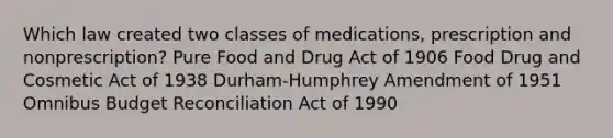 Which law created two classes of medications, prescription and nonprescription? Pure Food and Drug Act of 1906 Food Drug and Cosmetic Act of 1938 Durham-Humphrey Amendment of 1951 Omnibus Budget Reconciliation Act of 1990