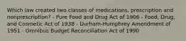 Which law created two classes of medications, prescription and nonprescription? - Pure Food and Drug Act of 1906 - Food, Drug, and Cosmetic Act of 1938 - Durham-Humphrey Amendment of 1951 - Omnibus Budget Reconciliation Act of 1990