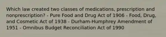 Which law created two classes of medications, prescription and nonprescription? - Pure Food and Drug Act of 1906 - Food, Drug, and Cosmetic Act of 1938 - Durham-Humphrey Amendment of 1951 - Omnibus Budget Reconciliation Act of 1990