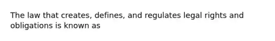 The law that creates, defines, and regulates legal rights and obligations is known as