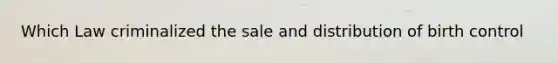 Which Law criminalized the sale and distribution of birth control