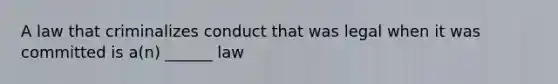 A law that criminalizes conduct that was legal when it was committed is a(n) ______ law