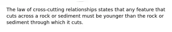 The law of cross-cutting relationships states that any feature that cuts across a rock or sediment must be younger than the rock or sediment through which it cuts.