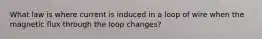 What law is where current is induced in a loop of wire when the magnetic flux through the loop changes?