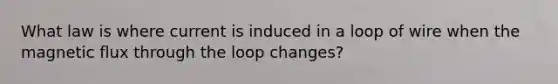 What law is where current is induced in a loop of wire when the magnetic flux through the loop changes?