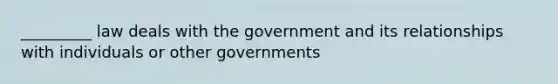 _________ law deals with the government and its relationships with individuals or other governments